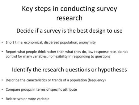 Key steps in conducting survey research Decide if a survey is the best design to use Short time, economical, dispersed population, anonymity Report what.