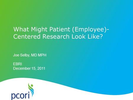 Joe Selby, MD MPH EBRI December 15, 2011 What Might Patient (Employee)- Centered Research Look Like?