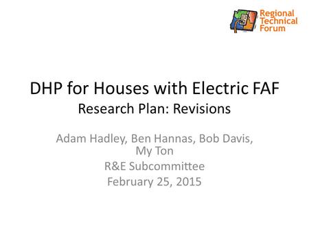 DHP for Houses with Electric FAF Research Plan: Revisions Adam Hadley, Ben Hannas, Bob Davis, My Ton R&E Subcommittee February 25, 2015.