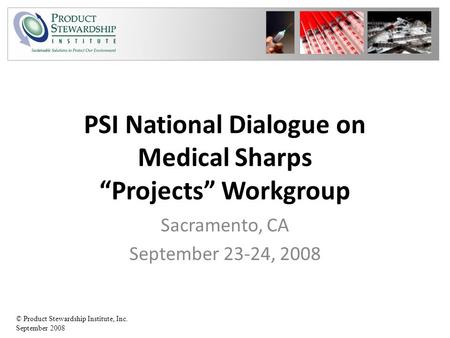 © Product Stewardship Institute, Inc. September 2008 PSI National Dialogue on Medical Sharps “Projects” Workgroup Sacramento, CA September 23-24, 2008.
