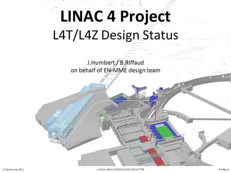 LINAC 4 Project L4T/L4Z Design Status J.Humbert / B.Riffaud on behalf of EN-MME design team 1 st September 2011 LINAC4 – BEAM COORDINATION COMMITTEE B.Riffaud.