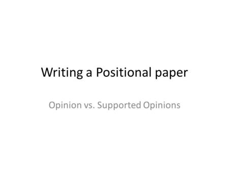Writing a Positional paper Opinion vs. Supported Opinions.