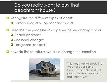 Do you really want to buy that beachfront house?  Recognize the different types of coasts  Primary Coasts vs. Secondary coasts  Describe the processes.