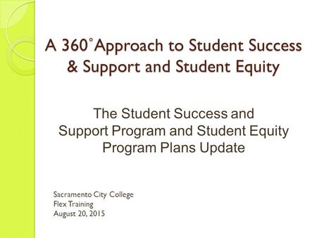 A 360˚Approach to Student Success & Support and Student Equity The Student Success and Support Program and Student Equity Program Plans Update Sacramento.