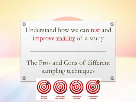 Understand how we can test and improve validity of a study The Pros and Cons of different sampling techniques.
