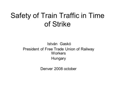Safety of Train Traffic in Time of Strike István Gaskó President of Free Trade Union of Railway Workers Hungary Denver 2008 october.