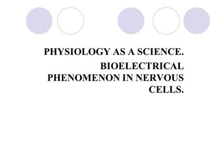 PHYSIOLOGY AS A SCIENCE. BIOELECTRICAL PHENOMENON IN NERVOUS CELLS.