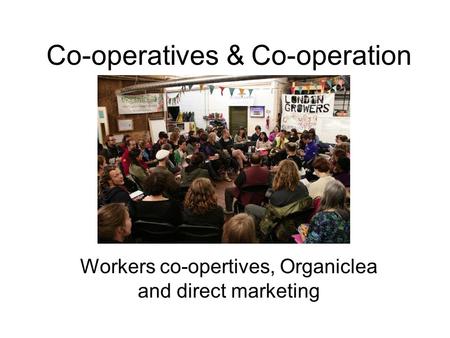Co-operatives & Co-operation Workers co-opertives, Organiclea and direct marketing.