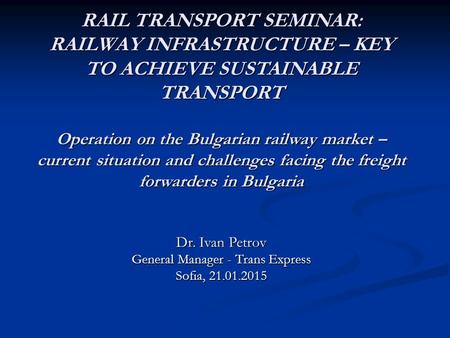RAIL TRANSPORT SEMINAR: RAILWAY INFRASTRUCTURE – KEY TO ACHIEVE SUSTAINABLE TRANSPORT Operation on the Bulgarian railway market – current situation and.