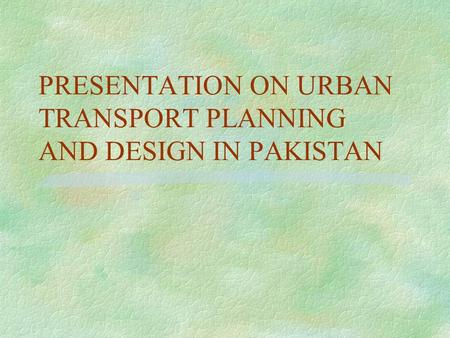 PRESENTATION ON URBAN TRANSPORT PLANNING AND DESIGN IN PAKISTAN