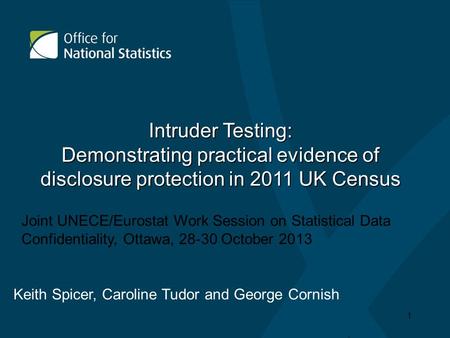 Intruder Testing: Demonstrating practical evidence of disclosure protection in 2011 UK Census Keith Spicer, Caroline Tudor and George Cornish 1 Joint UNECE/Eurostat.
