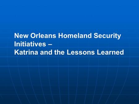 New Orleans Homeland Security Initiatives – Katrina and the Lessons Learned.