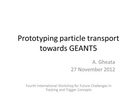 Prototyping particle transport towards GEANT5 A. Gheata 27 November 2012 Fourth International Workshop for Future Challenges in Tracking and Trigger Concepts.