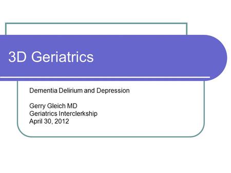 3D Geriatrics Dementia Delirium and Depression Gerry Gleich MD Geriatrics Interclerkship April 30, 2012.