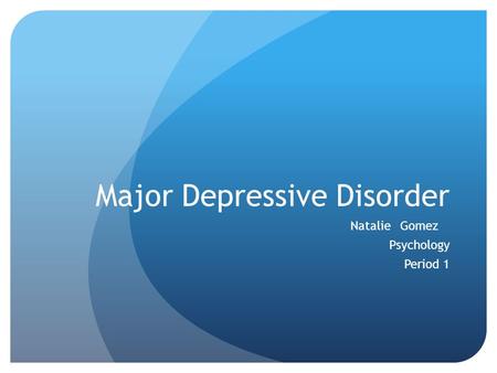 Major Depressive Disorder Natalie Gomez Psychology Period 1.