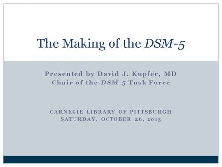 Presented by David J. Kupfer, MD Chair of the DSM-5 Task Force CARNEGIE LIBRARY OF PITTSBURGH SATURDAY, OCTOBER 26, 2013 The Making of the DSM-5.