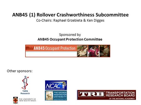 Sponsored by ANB45 Occupant Protection Committee ANB45 (1) Rollover Crashworthiness Subcommittee Co-Chairs: Raphael Grzebieta & Ken Digges Other sponsors: