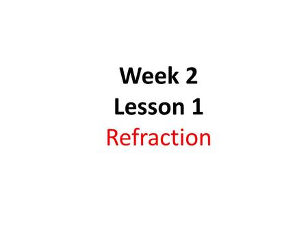 Week 2 Lesson 1 Refraction. Objectives: To understand the refraction of light waves describe experiments to investigate the refraction of light know and.