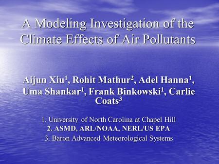 A Modeling Investigation of the Climate Effects of Air Pollutants Aijun Xiu 1, Rohit Mathur 2, Adel Hanna 1, Uma Shankar 1, Frank Binkowski 1, Carlie Coats.