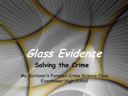 Glass Evidence Solving the Crime Ms. Scribner’s Forensic Crime Science Class Eisenhower High School.