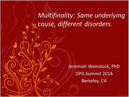 Multifinality: Same underlying cause, different disorders. Jeremiah Weinstock, PhD OPG Summit 2014 Berkeley, CA.