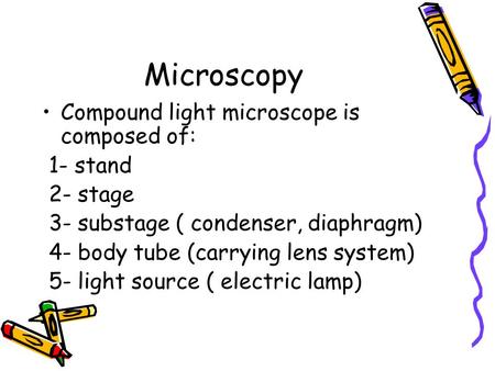 Microscopy Compound light microscope is composed of: 1- stand 2- stage 3- substage ( condenser, diaphragm) 4- body tube (carrying lens system) 5- light.
