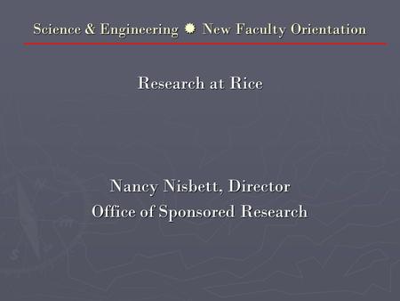 Science & Engineering  New Faculty Orientation Research at Rice Nancy Nisbett, Director Office of Sponsored Research.