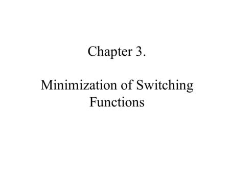 Chapter 3. Minimization of Switching Functions. Given a sw function f(x 1, x 2, …, x n ) and some cost criteria, find a representation of f which minimizes.