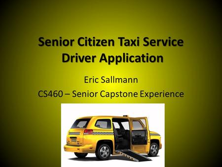 Senior Citizen Taxi Service Driver Application Eric Sallmann CS460 – Senior Capstone Experience.
