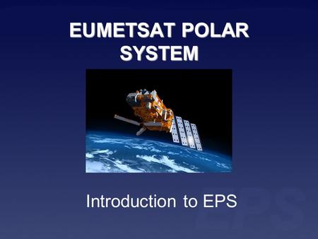 EUMETSAT POLAR SYSTEM Introduction to EPS. Series of three Meteorological Operational (Metop) satellites EPS program will take 14 years Metop satellites.