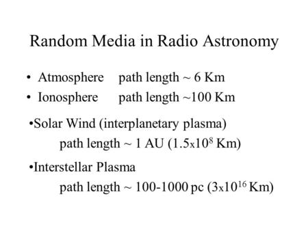Random Media in Radio Astronomy Atmospherepath length ~ 6 Km Ionospherepath length ~100 Km Interstellar Plasma path length ~ 100-1000 pc (3 x 10 16 Km)
