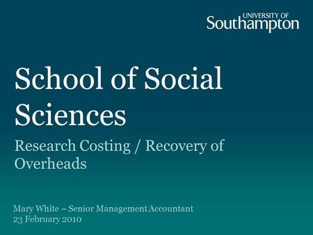 School of Social Sciences Research Costing / Recovery of Overheads Mary White – Senior Management Accountant 23 February 2010.
