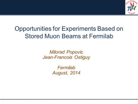 Opportunities for Experiments Based on Stored Muon Beams at Fermilab Milorad Popovic Jean-Francois Ostiguy Fermilab August, 2014.