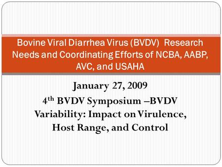 January 27, 2009 4 th BVDV Symposium –BVDV Variability: Impact on Virulence, Host Range, and Control Bovine Viral Diarrhea Virus (BVDV) Research Needs.