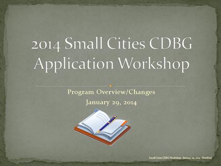 Program Overview/Changes January 29, 2014 Small Cities CDBG Workshop - January 29, 2014 - Hartford.