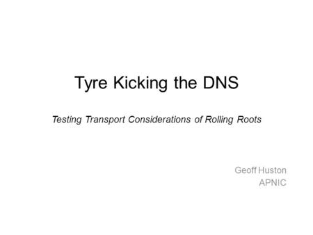 Tyre Kicking the DNS Testing Transport Considerations of Rolling Roots Geoff Huston APNIC.