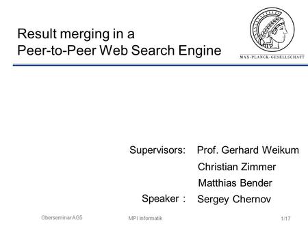 MPI Informatik 1/17 Oberseminar AG5 Result merging in a Peer-to-Peer Web Search Engine Supervisors: Speaker : Sergey Chernov Prof. Gerhard Weikum Christian.