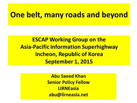 One belt, many roads and beyond Abu Saeed Khan Senior Policy Fellow LIRNEasia ESCAP Working Group on the Asia-Pacific Information Superhighway.