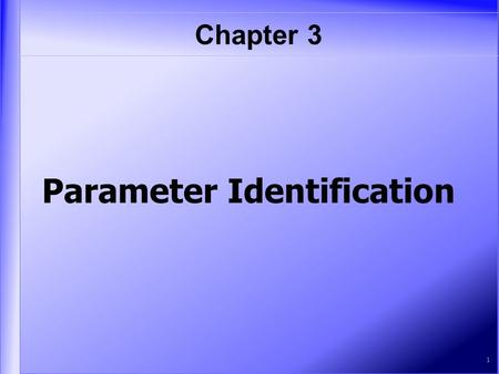 Chapter 3 1 Parameter Identification. Table of Contents   O ne-Parameter Case TT wo Parameters PP ersistence of Excitation and SS ufficiently.