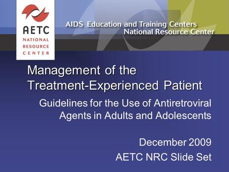 Management of the Treatment-Experienced Patient Guidelines for the Use of Antiretroviral Agents in Adults and Adolescents December 2009 AETC NRC Slide.