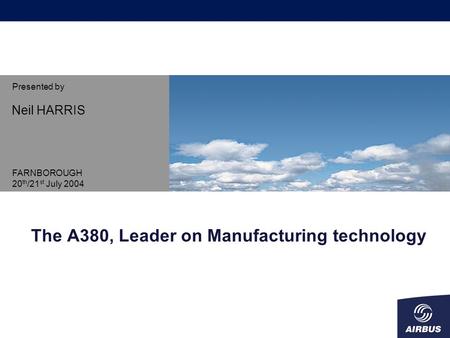 The A380, Leader on Manufacturing technology FARNBOROUGH 20 th /21 st July 2004 Neil HARRIS Presented by.