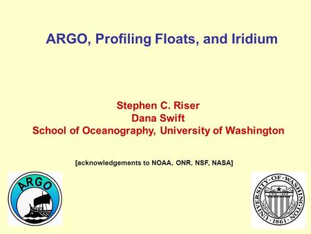 ARGO, Profiling Floats, and Iridium Stephen C. Riser Dana Swift School of Oceanography, University of Washington [acknowledgements to NOAA, ONR, NSF, NASA]
