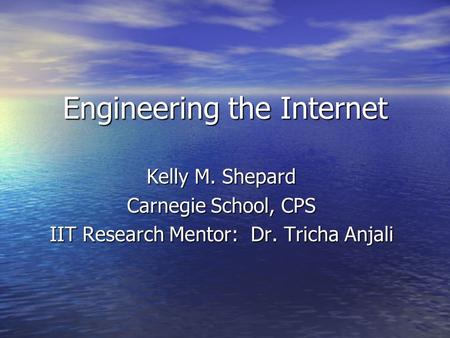 Engineering the Internet Kelly M. Shepard Carnegie School, CPS IIT Research Mentor: Dr. Tricha Anjali.
