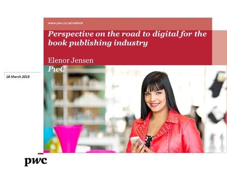 Www.pwc.co.za/outlook Perspective on the road to digital for the book publishing industry Elenor Jensen PwC 18 March 2015.