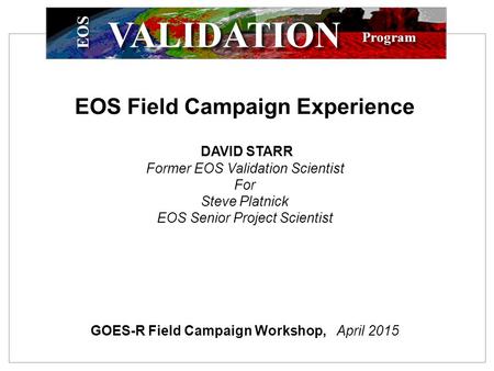EOS Program VALIDATION EOS Field Campaign Experience DAVID STARR Former EOS Validation Scientist For Steve Platnick EOS Senior Project Scientist GOES-R.