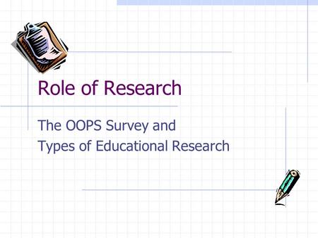 Role of Research The OOPS Survey and Types of Educational Research.