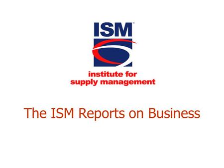 The ISM Reports on Business. 2 Norbert Ore, C.P.M., CPSM Chair, Business Survey Committee Institute for Supply Management “Adding Uncertainty to an Environment.