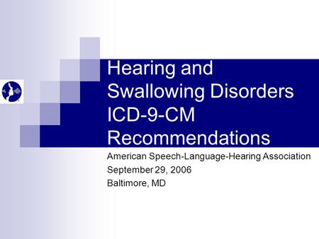 Hearing and Swallowing Disorders ICD-9-CM Recommendations American Speech-Language-Hearing Association September 29, 2006 Baltimore, MD.