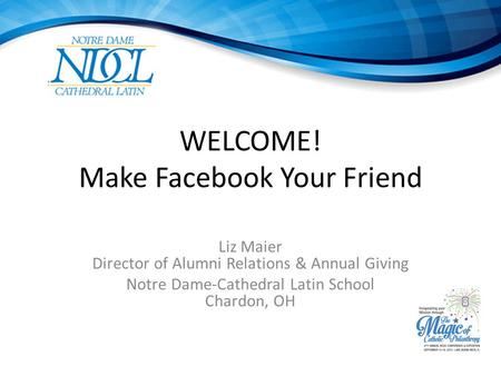 WELCOME! Make Facebook Your Friend Liz Maier Director of Alumni Relations & Annual Giving Notre Dame-Cathedral Latin School Chardon, OH.