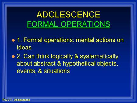 Psy 311: Adolescence ADOLESCENCE FORMAL OPERATIONS l 1. Formal operations: mental actions on ideas l 2. Can think logically & systematically about abstract.